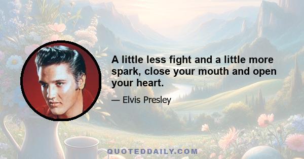 A little less fight and a little more spark, close your mouth and open your heart.