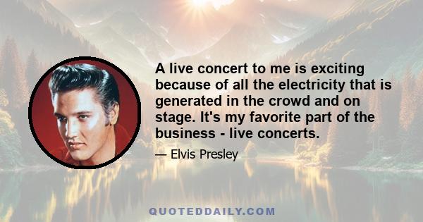 A live concert to me is exciting because of all the electricity that is generated in the crowd and on stage. It's my favorite part of the business - live concerts.