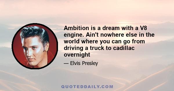 Ambition is a dream with a V8 engine. Ain't nowhere else in the world where you can go from driving a truck to cadillac overnight