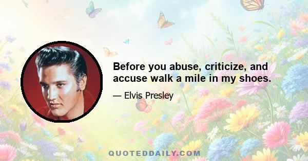 Before you abuse, criticize, and accuse walk a mile in my shoes.