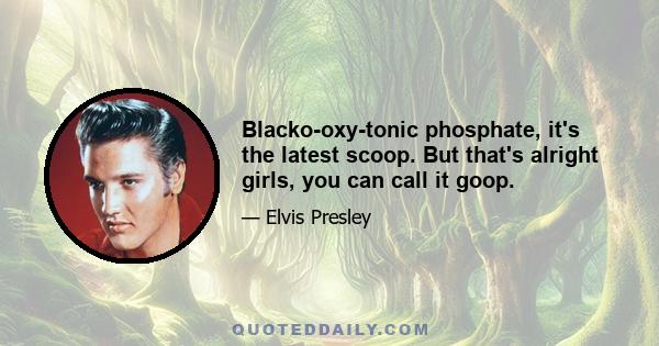 Blacko-oxy-tonic phosphate, it's the latest scoop. But that's alright girls, you can call it goop.