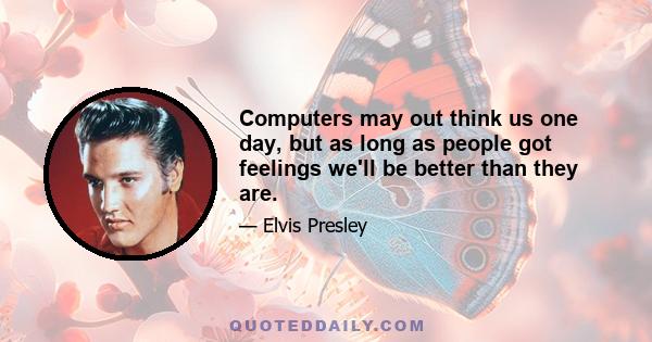 Computers may out think us one day, but as long as people got feelings we'll be better than they are.