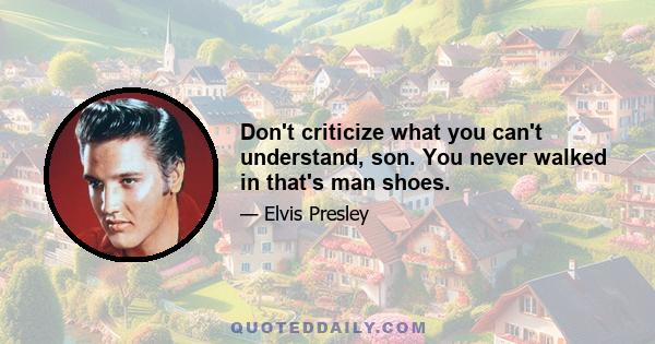 Don't criticize what you can't understand, son. You never walked in that's man shoes.