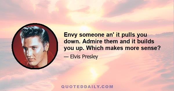 Envy someone an' it pulls you down. Admire them and it builds you up. Which makes more sense?