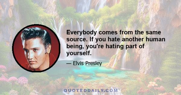 Everybody comes from the same source. If you hate another human being, you're hating part of yourself.