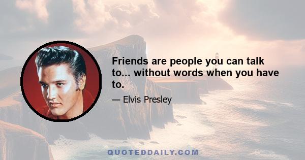 Friends are people you can talk to... without words when you have to.