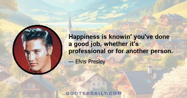 Happiness is knowin' you've done a good job, whether it's professional or for another person.