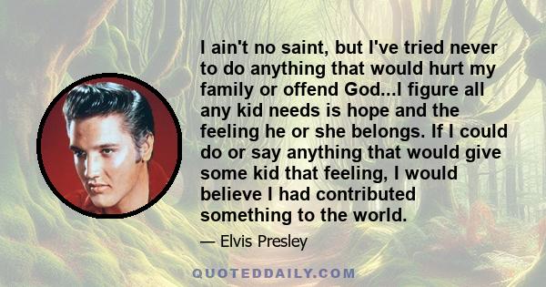 I ain't no saint, but I've tried never to do anything that would hurt my family or offend God...I figure all any kid needs is hope and the feeling he or she belongs. If I could do or say anything that would give some