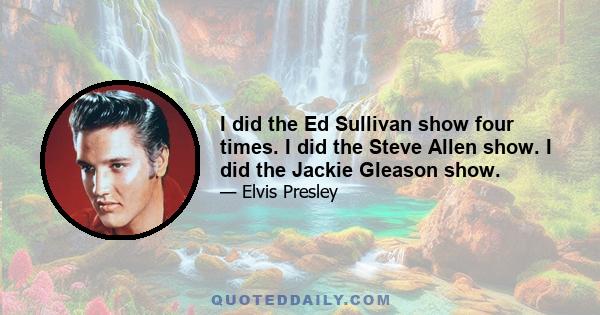 I did the Ed Sullivan show four times. I did the Steve Allen show. I did the Jackie Gleason show.