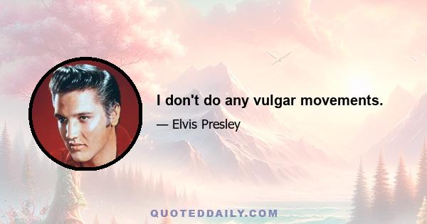 I don't do any vulgar movements.