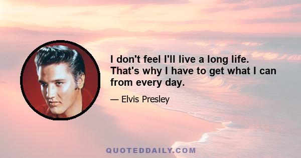 I don't feel I'll live a long life. That's why I have to get what I can from every day.