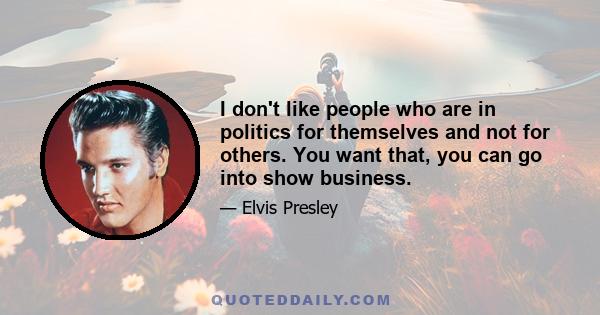 I don't like people who are in politics for themselves and not for others. You want that, you can go into show business.