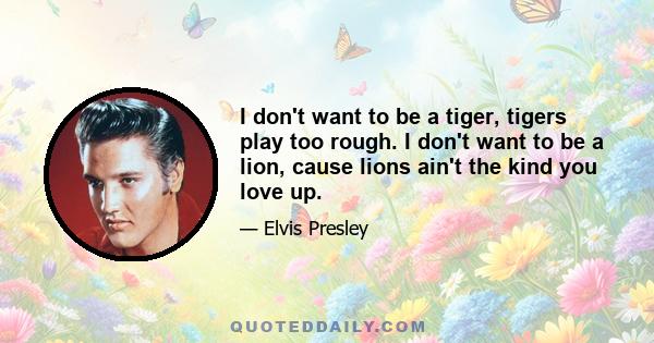 I don't want to be a tiger, tigers play too rough. I don't want to be a lion, cause lions ain't the kind you love up.