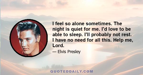 I feel so alone sometimes. The night is quiet for me. I'd love to be able to sleep. I'll probably not rest. I have no need for all this. Help me, Lord.