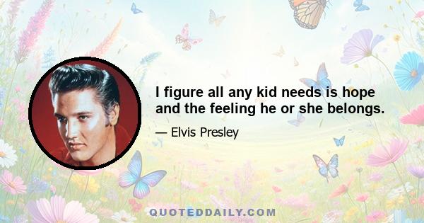 I figure all any kid needs is hope and the feeling he or she belongs.