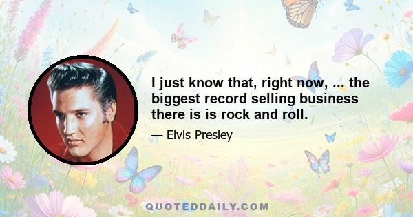 I just know that, right now, ... the biggest record selling business there is is rock and roll.