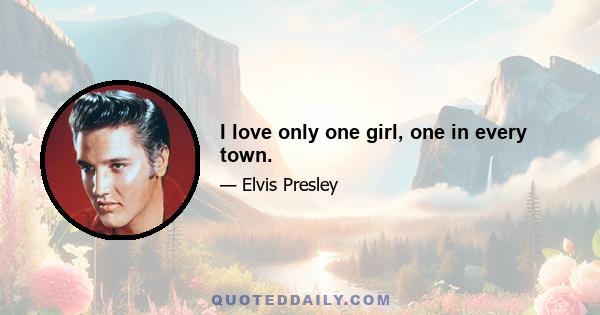 I love only one girl, one in every town.