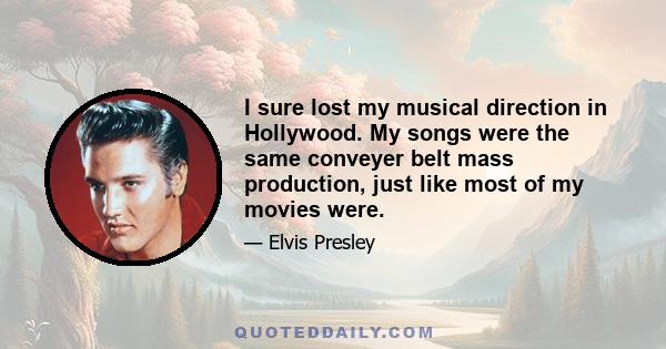 I sure lost my musical direction in Hollywood. My songs were the same conveyer belt mass production, just like most of my movies were.