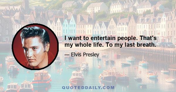 I want to entertain people. That's my whole life. To my last breath.