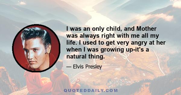 I was an only child, and Mother was always right with me all my life. I used to get very angry at her when I was growing up-it's a natural thing.