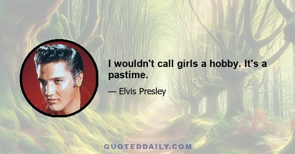 I wouldn't call girls a hobby. It's a pastime.