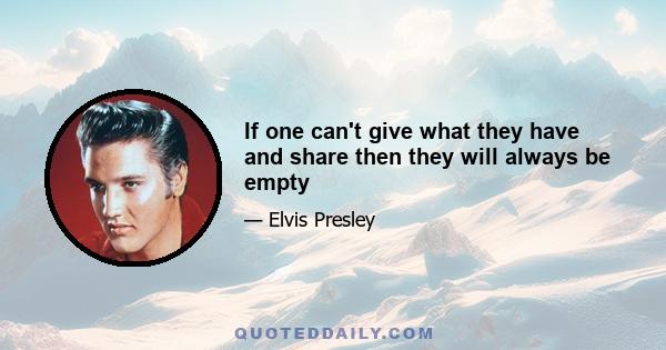 If one can't give what they have and share then they will always be empty