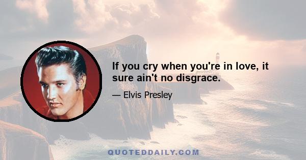 If you cry when you're in love, it sure ain't no disgrace.