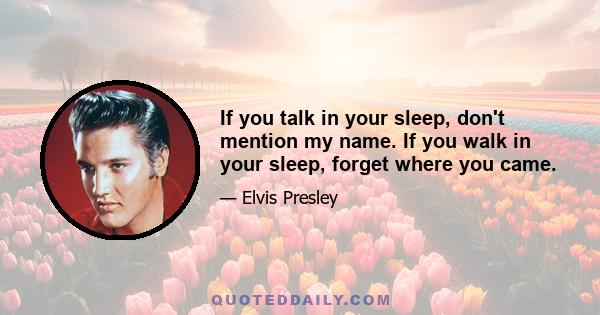 If you talk in your sleep, don't mention my name. If you walk in your sleep, forget where you came.