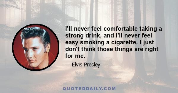 I'll never feel comfortable taking a strong drink, and I'll never feel easy smoking a cigarette. I just don't think those things are right for me.