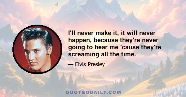 I'll never make it, it will never happen, because they're never going to hear me 'cause they're screaming all the time.