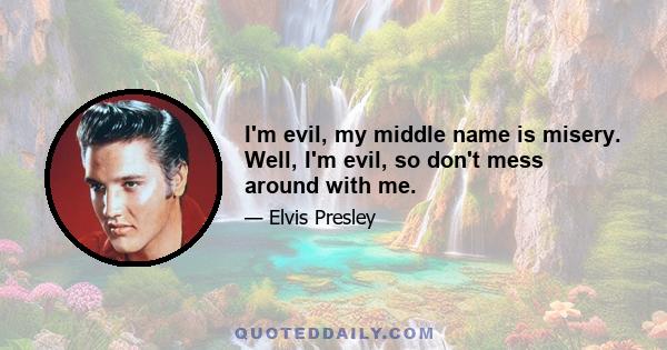 I'm evil, my middle name is misery. Well, I'm evil, so don't mess around with me.