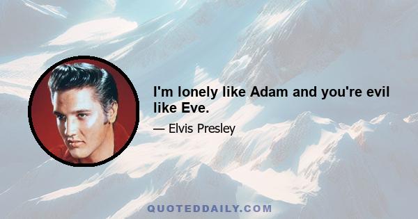 I'm lonely like Adam and you're evil like Eve.