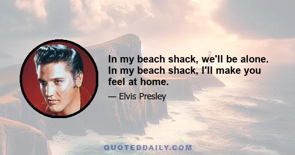 In my beach shack, we'll be alone. In my beach shack, I'll make you feel at home.