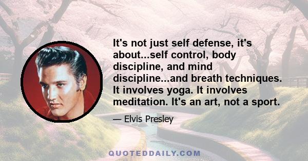 It's not just self defense, it's about...self control, body discipline, and mind discipline...and breath techniques. It involves yoga. It involves meditation. It's an art, not a sport.