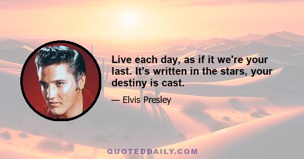 Live each day, as if it we're your last. It's written in the stars, your destiny is cast.