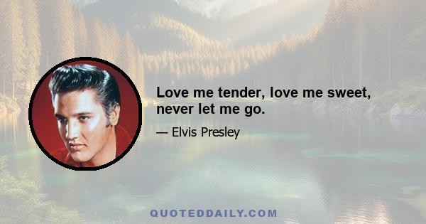 Love me tender, love me sweet, never let me go.