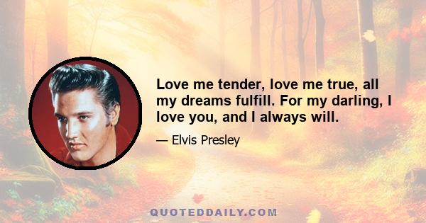 Love me tender, love me true, all my dreams fulfill. For my darling, I love you, and I always will.