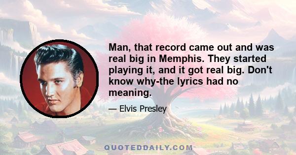 Man, that record came out and was real big in Memphis. They started playing it, and it got real big. Don't know why-the lyrics had no meaning.