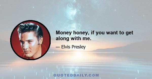 Money honey, if you want to get along with me.