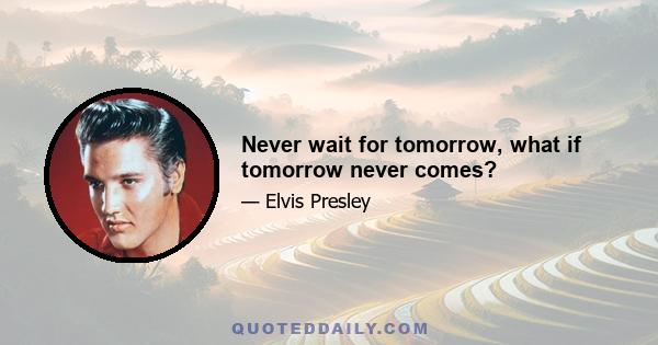 Never wait for tomorrow, what if tomorrow never comes?