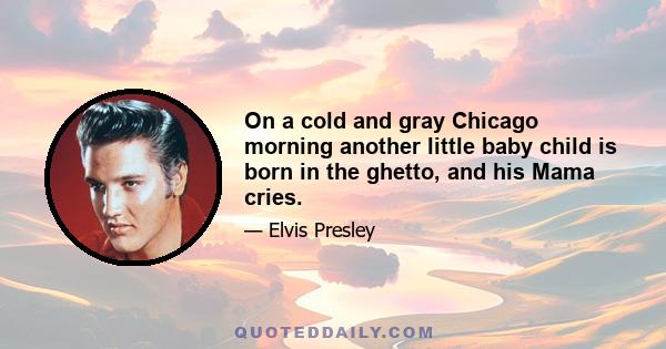 On a cold and gray Chicago morning another little baby child is born in the ghetto, and his Mama cries.