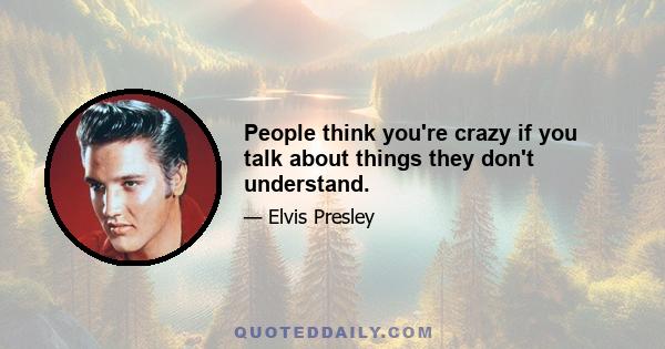 People think you're crazy if you talk about things they don't understand.