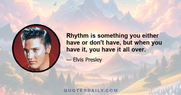 Rhythm is something you either have or don't have, but when you have it, you have it all over.