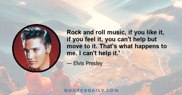 Rock and roll music, if you like it, if you feel it, you can't help but move to it. That's what happens to me. I can't help it.'