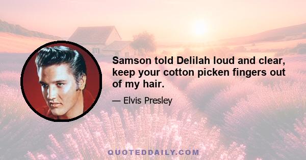 Samson told Delilah loud and clear, keep your cotton picken fingers out of my hair.