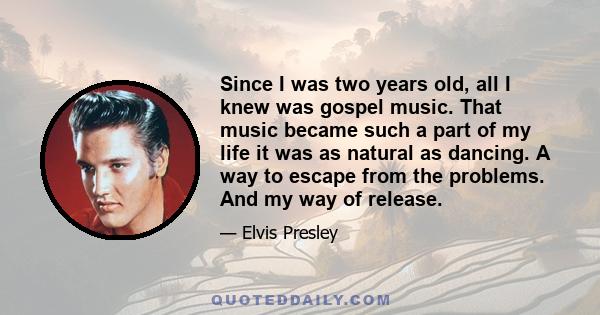 Since I was two years old, all I knew was gospel music. That music became such a part of my life it was as natural as dancing. A way to escape from the problems. And my way of release.