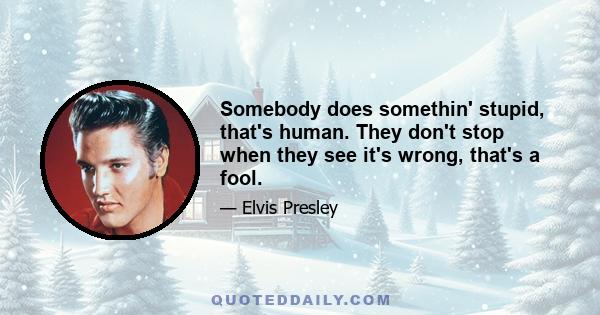 Somebody does somethin' stupid, that's human. They don't stop when they see it's wrong, that's a fool.