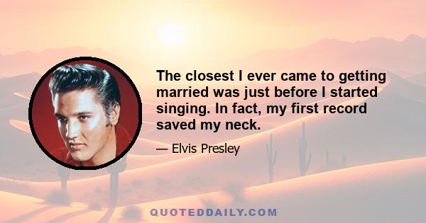 The closest I ever came to getting married was just before I started singing. In fact, my first record saved my neck.