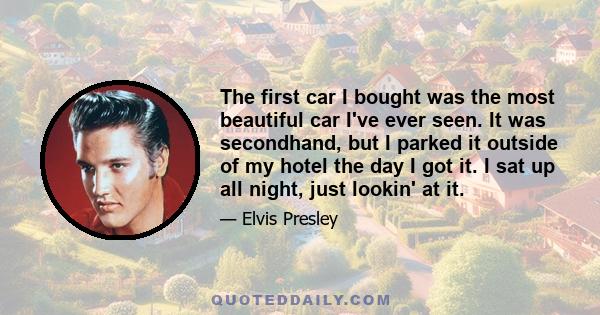 The first car I bought was the most beautiful car I've ever seen. It was secondhand, but I parked it outside of my hotel the day I got it. I sat up all night, just lookin' at it.