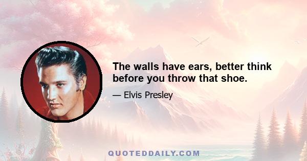 The walls have ears, better think before you throw that shoe.